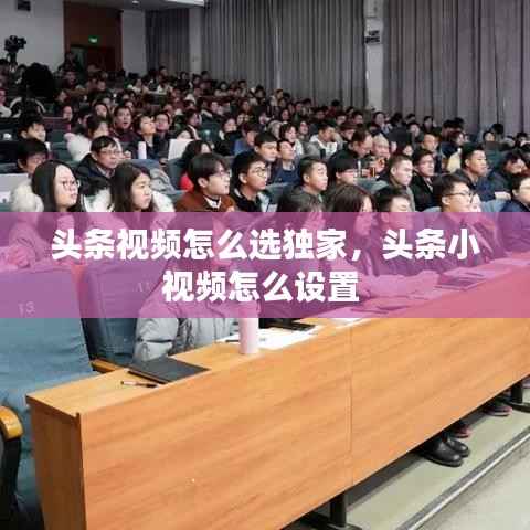 头条视频怎么选独家,头条小视频怎么设置
