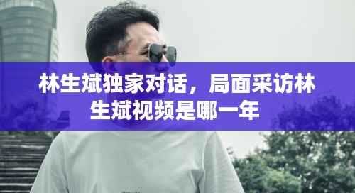 林生斌独家对话，局面采访林生斌视频是哪一年 