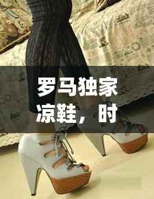 罗马独家凉鞋，时尚魅力的极致演绎——高清美图欣赏