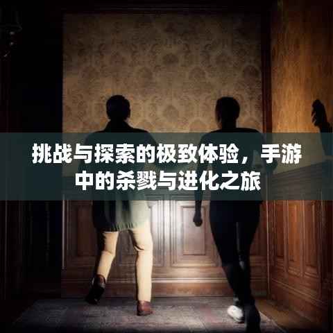 挑战与探索的极致体验，手游中的杀戮与进化之旅