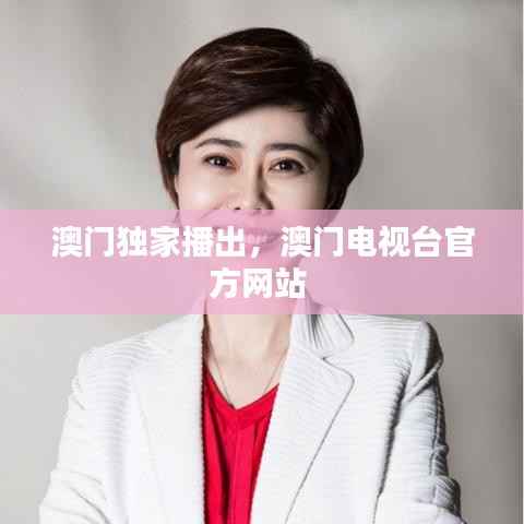 澳门独家播出,澳门电视台官方网站