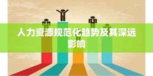 人力资源规范化趋势及其深远影响