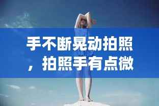 手不断晃动拍照，拍照手有点微抖正常吗? 