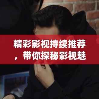 精彩影视持续推荐,带你探秘影视魅力世界