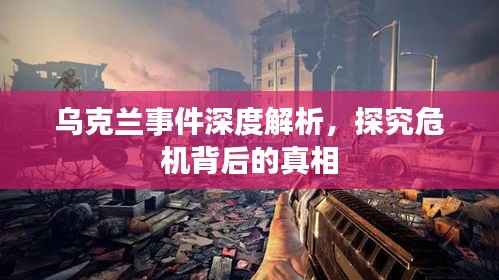 乌克兰事件深度解析,探究危机背后的真相