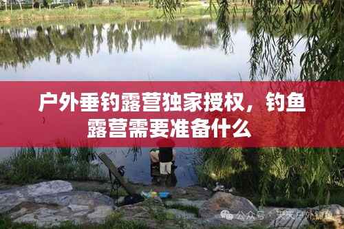 户外垂钓露营独家授权，钓鱼露营需要准备什么 