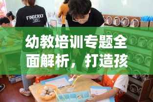 幼教培训专题全面解析,打造孩子成长最佳启蒙教育
