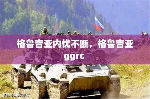 格鲁吉亚内忧不断,格鲁吉亚ggrc