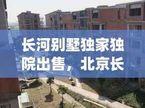 长河别墅独家独院出售,北京长河花园别墅出售