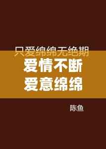 爱情不断爱意绵绵，爱情绵绵无绝期的意思 