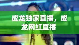 成龙独家直播,成龙网红直播