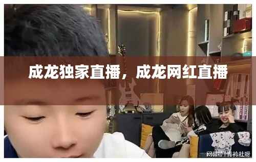 成龙独家直播,成龙网红直播
