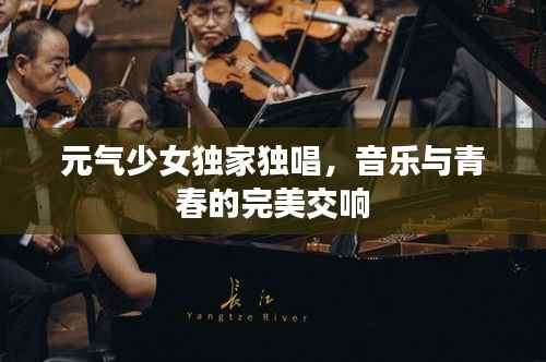 元气少女独家独唱,音乐与青春的完美交响