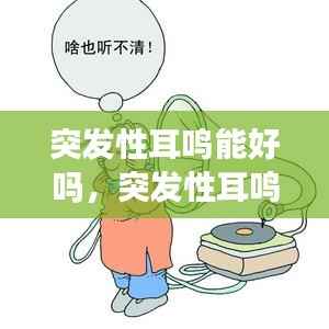 突发性耳鸣能好吗,突发性耳鸣有生命危险吗