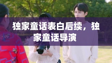 独家童话表白后续,独家童话导演