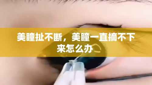 美瞳扯不断,美瞳一直摘不下来怎么办