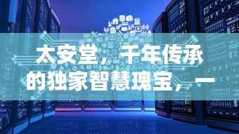 太安堂,千年传承的独家智慧瑰宝,一览无遗!