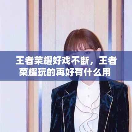 王者荣耀好戏不断,王者荣耀玩的再好有什么用