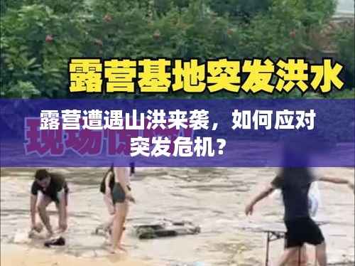 露营遭遇山洪来袭,如何应对突发危机?