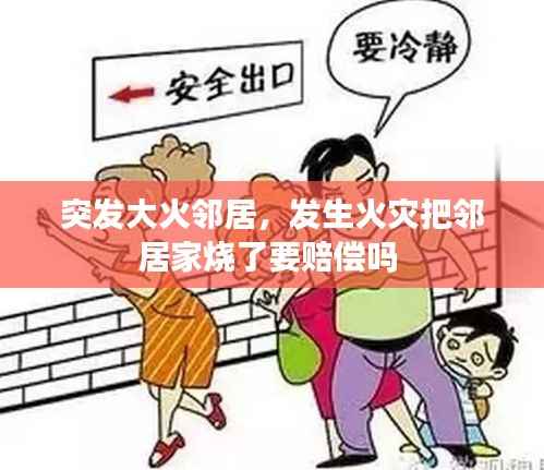 突发大火邻居，发生火灾把邻居家烧了要赔偿吗 