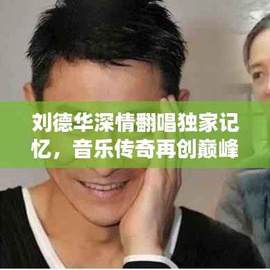刘德华深情翻唱独家记忆,音乐传奇再创巅峰