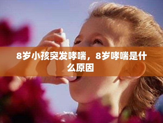 8岁小孩突发哮喘,8岁哮喘是什么原因
