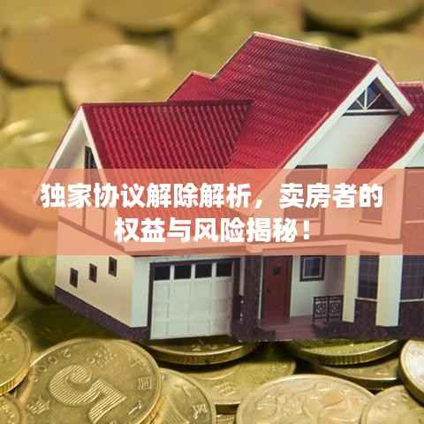 独家协议解除解析,卖房者的权益与风险揭秘!