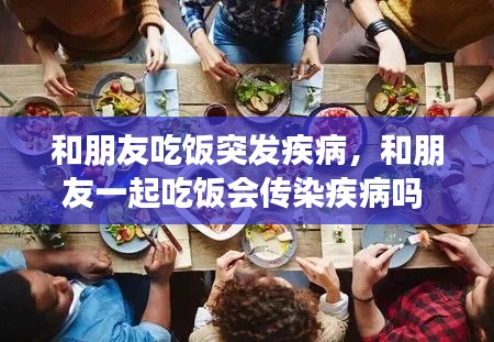 和朋友吃饭突发疾病,和朋友一起吃饭会传染疾病吗