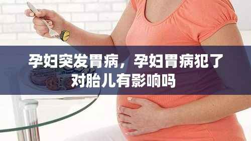 孕妇突发胃病，孕妇胃病犯了对胎儿有影响吗 