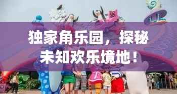 独家角乐园,探秘未知欢乐境地!
