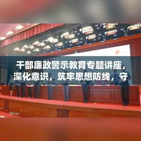 干部廉政警示教育专题讲座,深化意识,筑牢思想防线,守护清廉底线