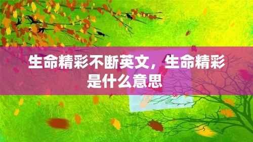 生命精彩不断英文，生命精彩是什么意思 