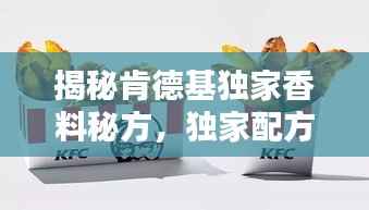 揭秘肯德基独家香料秘方,独家配方,令人垂涎的秘密!