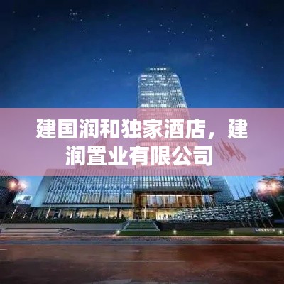 建国润和独家酒店，建润置业有限公司 