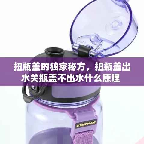 扭瓶盖的独家秘方,扭瓶盖出水关瓶盖不出水什么原理