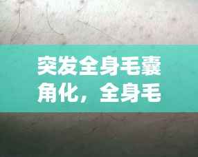 突发全身毛囊角化,全身毛囊角化症并且全身都变黑了