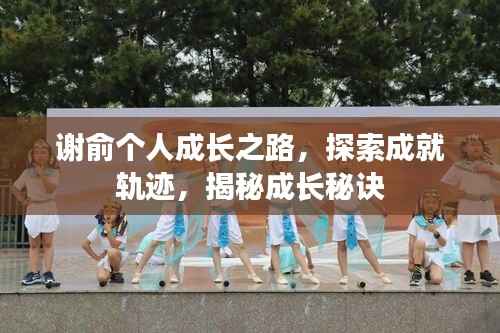 谢俞个人成长之路,探索成就轨迹,揭秘成长秘诀