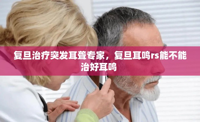 复旦治疗突发耳聋专家,复旦耳鸣rs能不能治好耳鸣