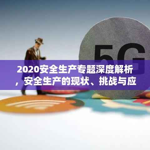 2020安全生产专题深度解析,安全生产的现状、挑战与应对策略