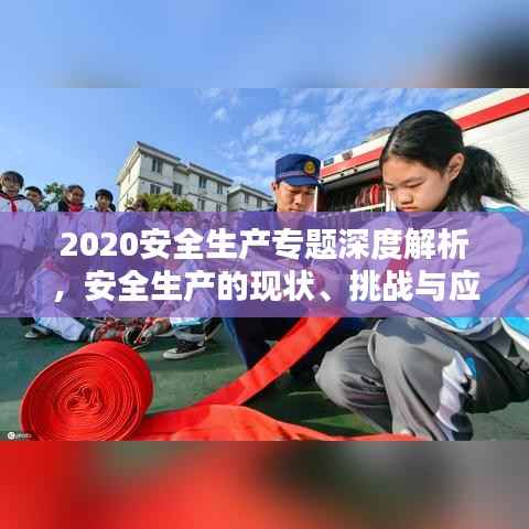 2020安全生产专题深度解析,安全生产的现状、挑战与应对策略