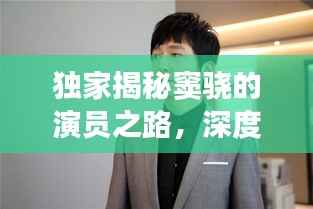 独家揭秘窦骁的演员之路,深度对话探寻演艺世界