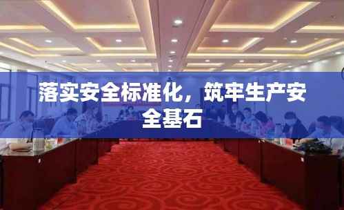 落实安全标准化,筑牢生产安全基石