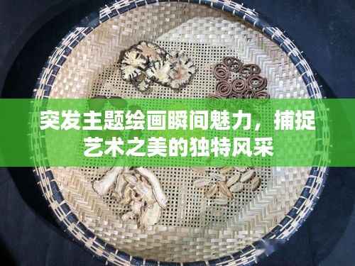 突发主题绘画瞬间魅力，捕捉艺术之美的独特风采