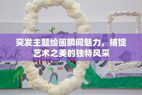 突发主题绘画瞬间魅力,捕捉艺术之美的独特风采