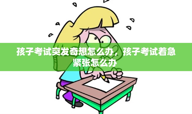 孩子考试突发奇想怎么办,孩子考试着急紧张怎么办