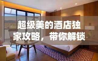 超级美的酒店独家攻略,带你解锁最新住宿体验!
