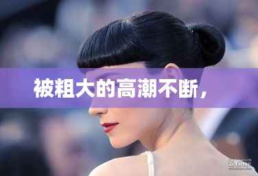 被粗大的高潮不断,