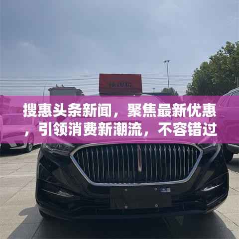 搜惠头条新闻,聚焦最新优惠,引领消费新潮流,不容错过的资讯盛宴!