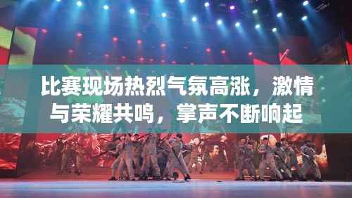 比赛现场热烈气氛高涨,激情与荣耀共鸣,掌声不断响起