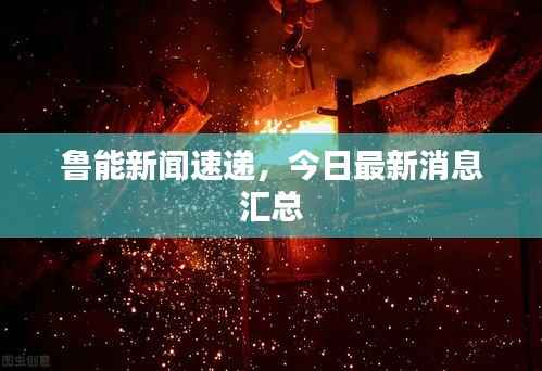 鲁能新闻速递,今日最新消息汇总